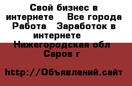 Свой бизнес в интернете. - Все города Работа » Заработок в интернете   . Нижегородская обл.,Саров г.